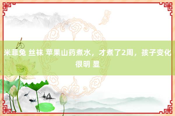 米菲兔 丝袜 苹果山药煮水，才煮了2周，孩子变化很明 显