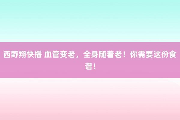 西野翔快播 血管变老，全身随着老！你需要这份食谱！