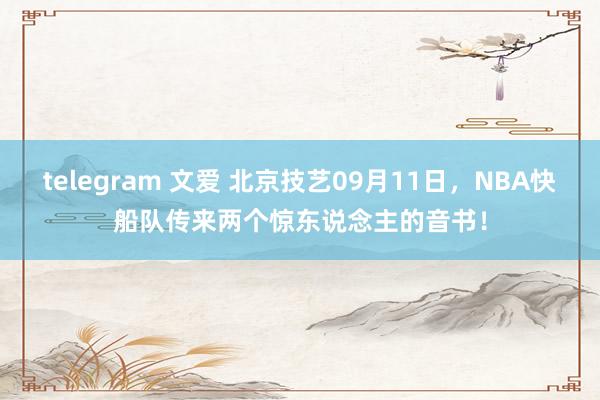 telegram 文爱 北京技艺09月11日，NBA快船队传来两个惊东说念主的音书！