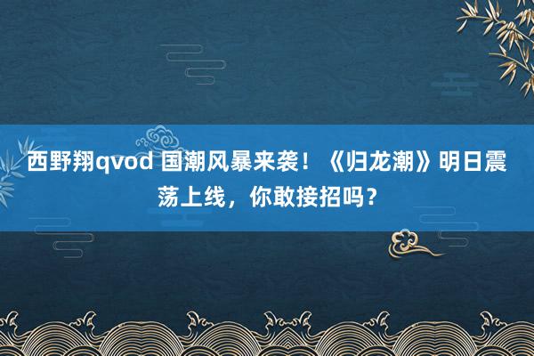 西野翔qvod 国潮风暴来袭！《归龙潮》明日震荡上线，你敢接招吗？