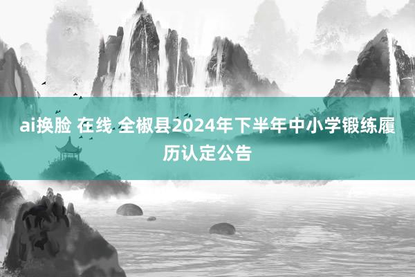 ai换脸 在线 全椒县2024年下半年中小学锻练履历认定公告