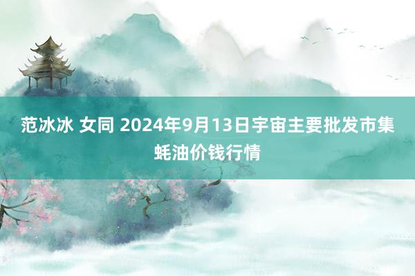 范冰冰 女同 2024年9月13日宇宙主要批发市集蚝油价钱行情