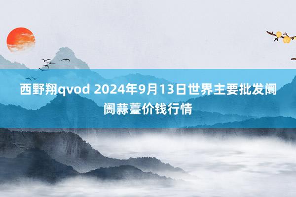 西野翔qvod 2024年9月13日世界主要批发阛阓蒜薹价钱行情