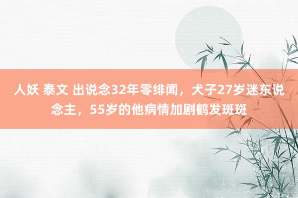 人妖 泰文 出说念32年零绯闻，犬子27岁迷东说念主，55岁的他病情加剧鹤发斑斑