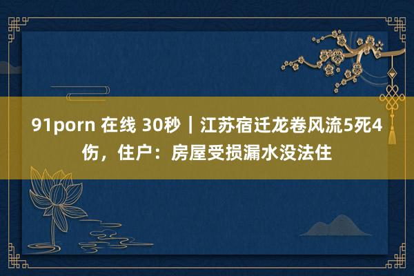 91porn 在线 30秒｜江苏宿迁龙卷风流5死4伤，住户：房屋受损漏水没法住