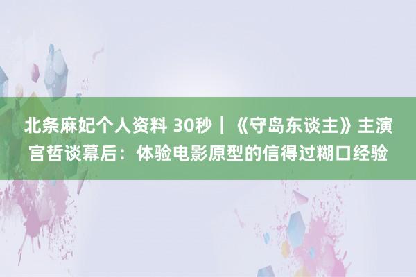 北条麻妃个人资料 30秒｜《守岛东谈主》主演宫哲谈幕后：体验电影原型的信得过糊口经验