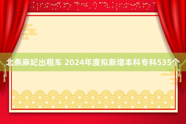 北条麻妃出租车 2024年度拟新增本科专科535个