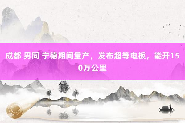 成都 男同 宁德期间量产，发布超等电板，能开150万公里