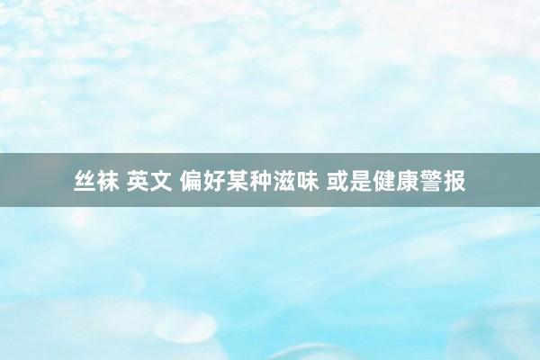 丝袜 英文 偏好某种滋味 或是健康警报