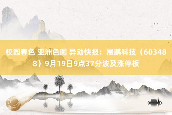 校园春色 亚洲色图 异动快报：展鹏科技（603488）9月19日9点37分波及涨停板