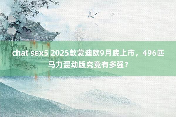 chat sex5 2025款蒙迪欧9月底上市，496匹马力混动版究竟有多强？