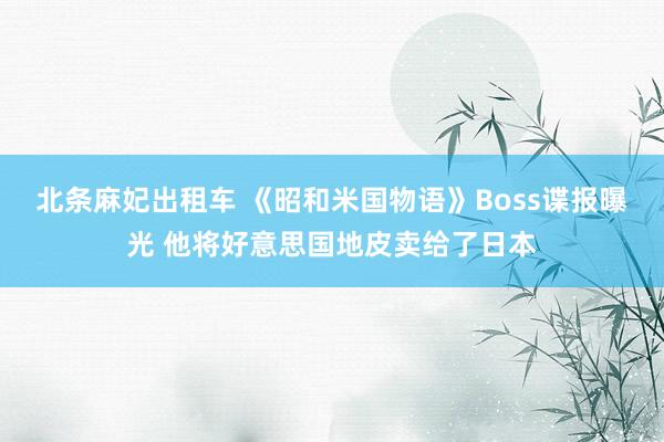 北条麻妃出租车 《昭和米国物语》Boss谍报曝光 他将好意思国地皮卖给了日本