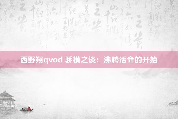 西野翔qvod 骄横之谈：沸腾活命的开始