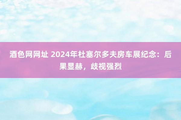 酒色网网址 2024年杜塞尔多夫房车展纪念：后果显赫，歧视强烈