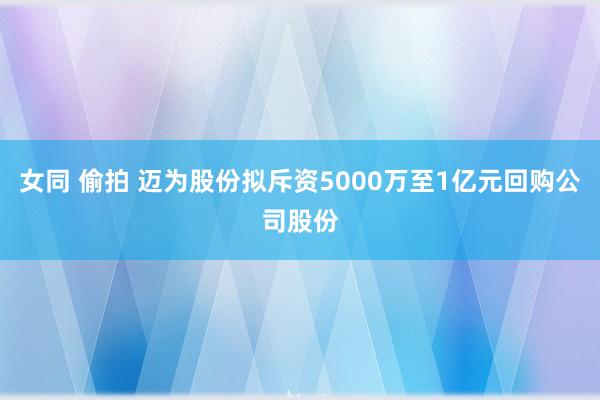 女同 偷拍 迈为股份拟斥资5000万至1亿元回购公司股份