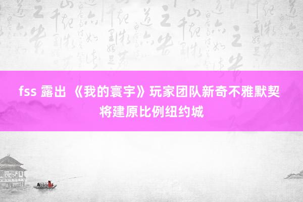 fss 露出 《我的寰宇》玩家团队新奇不雅默契 将建原比例纽约城