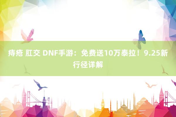 痔疮 肛交 DNF手游：免费送10万泰拉！9.25新行径详解