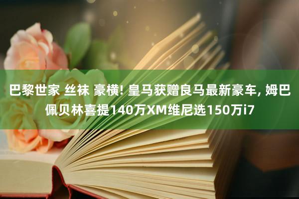 巴黎世家 丝袜 豪横! 皇马获赠良马最新豪车， 姆巴佩贝林喜提140万XM维尼选150万i7