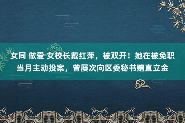 女同 做爱 女校长戴红萍，被双开！她在被免职当月主动投案，曾屡次向区委秘书赠直立金