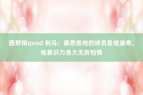 西野翔qvod 利马：最思搭档的球员是维迪奇，他意识力浩大无所怕惧