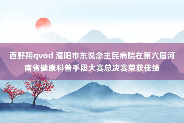 西野翔qvod 濮阳市东说念主民病院在第六届河南省健康科普手段大赛总决赛荣获佳绩