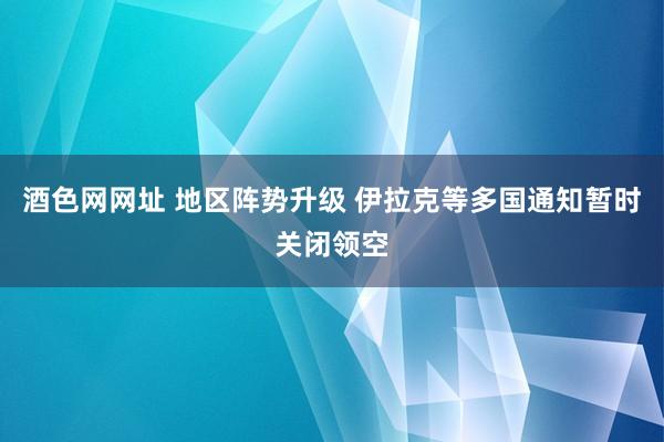 酒色网网址 地区阵势升级 伊拉克等多国通知暂时关闭领空