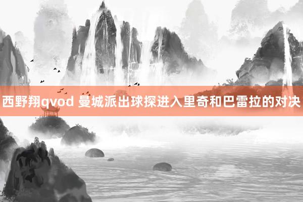 西野翔qvod 曼城派出球探进入里奇和巴雷拉的对决