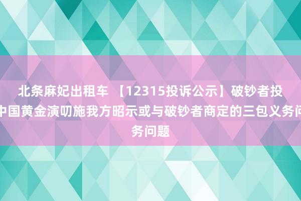 北条麻妃出租车 【12315投诉公示】破钞者投诉中国黄金演叨施我方昭示或与破钞者商定的三包义务问题