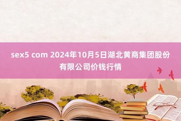 sex5 com 2024年10月5日湖北黄商集团股份有限公司价钱行情