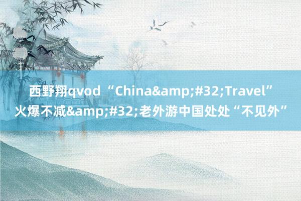 西野翔qvod “China&#32;Travel”火爆不减&#32;老外游中国处处“不见外”