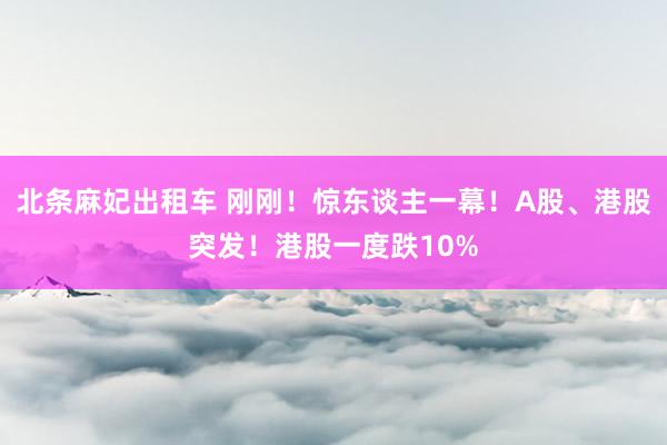 北条麻妃出租车 刚刚！惊东谈主一幕！A股、港股突发！港股一度跌10%