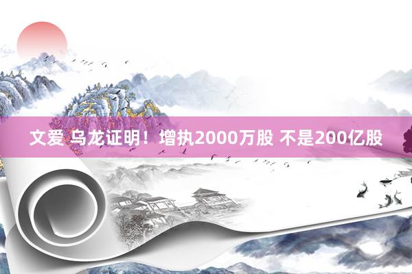 文爱 乌龙证明！增执2000万股 不是200亿股