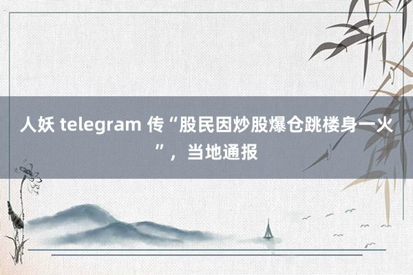 人妖 telegram 传“股民因炒股爆仓跳楼身一火”，当地通报