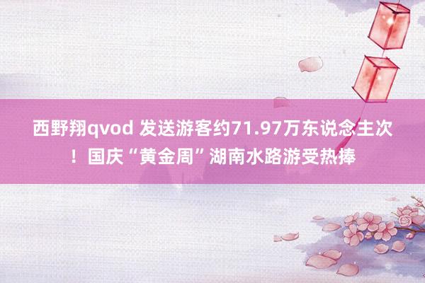 西野翔qvod 发送游客约71.97万东说念主次！国庆“黄金周”湖南水路游受热捧