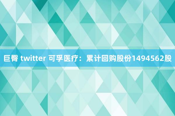 巨臀 twitter 可孚医疗：累计回购股份1494562股