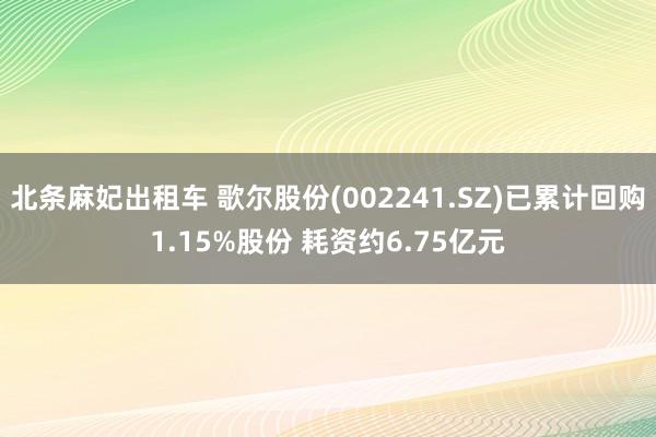 北条麻妃出租车 歌尔股份(002241.SZ)已累计回购1.15%股份 耗资约6.75亿元