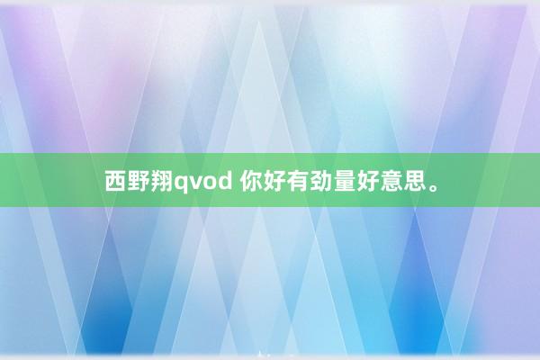 西野翔qvod 你好有劲量好意思。