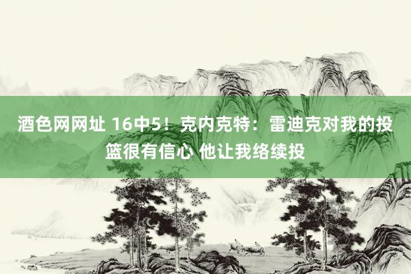 酒色网网址 16中5！克内克特：雷迪克对我的投篮很有信心 他让我络续投