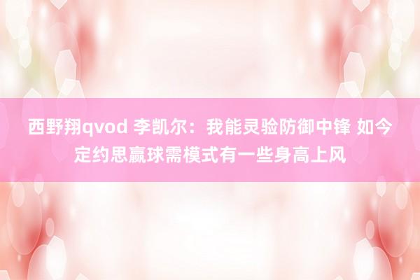 西野翔qvod 李凯尔：我能灵验防御中锋 如今定约思赢球需模式有一些身高上风