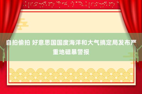 自拍偷拍 好意思国国度海洋和大气搞定局发布严重地磁暴警报