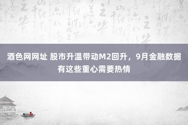 酒色网网址 股市升温带动M2回升，9月金融数据有这些重心需要热情