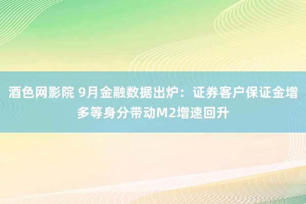 酒色网影院 9月金融数据出炉：证券客户保证金增多等身分带动M2增速回升