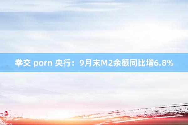 拳交 porn 央行：9月末M2余额同比增6.8%