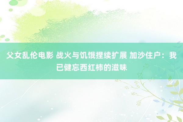 父女乱伦电影 战火与饥饿捏续扩展 加沙住户：我已健忘西红柿的滋味