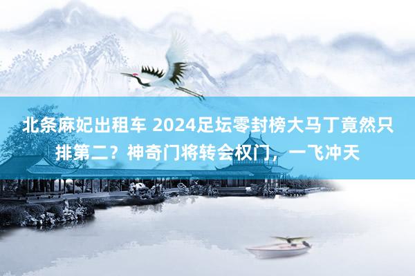 北条麻妃出租车 2024足坛零封榜大马丁竟然只排第二？神奇门将转会权门，一飞冲天