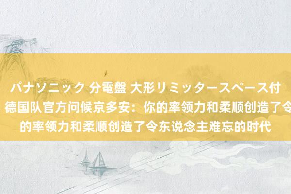 パナソニック 分電盤 大形リミッタースペース付 露出・半埋込両用形 德国队官方问候京多安：你的率领力和柔顺创造了令东说念主难忘的时代