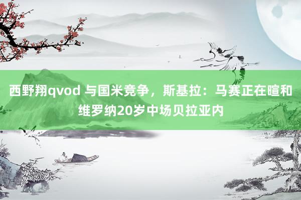 西野翔qvod 与国米竞争，斯基拉：马赛正在暄和维罗纳20岁中场贝拉亚内