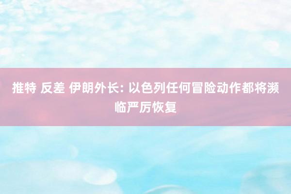 推特 反差 伊朗外长: 以色列任何冒险动作都将濒临严厉恢复