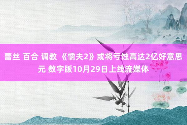 蕾丝 百合 调教 《懦夫2》或将亏蚀高达2亿好意思元 数字版10月29日上线流媒体