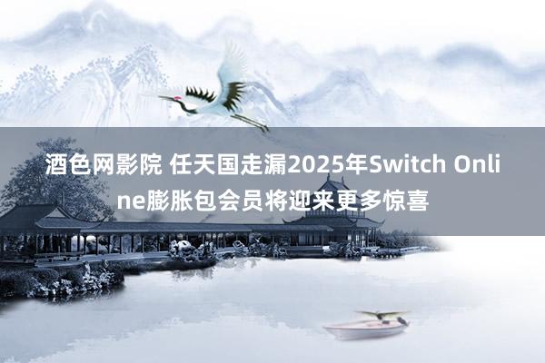 酒色网影院 任天国走漏2025年Switch Online膨胀包会员将迎来更多惊喜